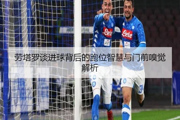 劳塔罗谈进球背后的跑位智慧与门前嗅觉解析
